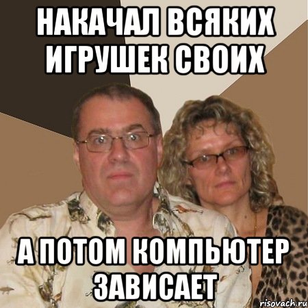 накачал всяких игрушек своих а потом компьютер зависает, Мем  Злые родители