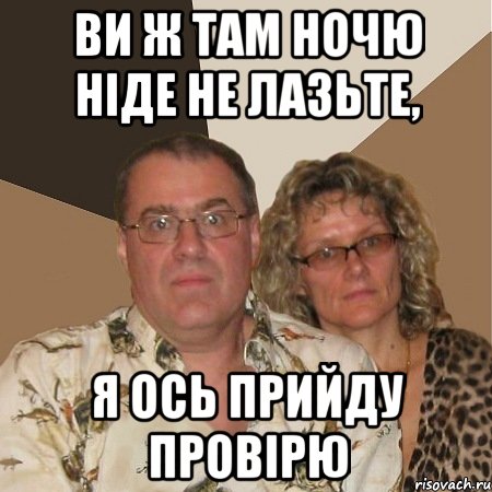 Ви ж там ночю ніде не лазьте, я ось прийду провірю, Мем  Злые родители
