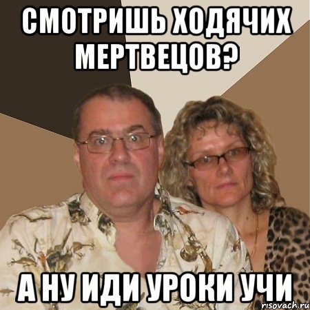 Смотришь ходячих мертвецов? а ну иди уроки учи, Мем  Злые родители