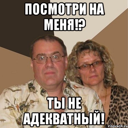 Посмотри на меня!? Ты не адекватный!, Мем  Злые родители