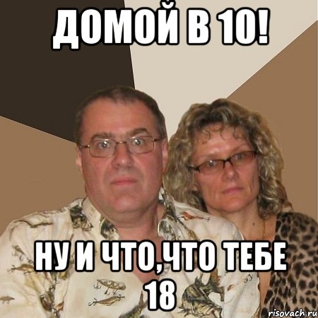 Домой в 10! Ну и что,что тебе 18, Мем  Злые родители