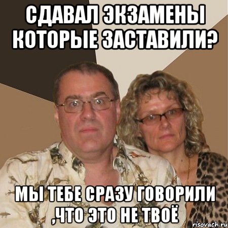 Сдавал экзамены которые заставили? мы тебе сразу говорили ,что это не твоё, Мем  Злые родители