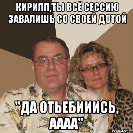 Кирилл,ты всё сессию завалишь со своей Дотой "ДА ОТЬЕБИИИСЬ, АААА", Мем  Злые родители
