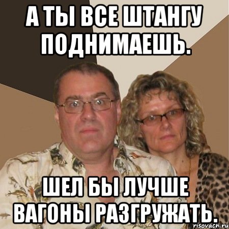 А ты все штангу поднимаешь. Шел бы лучше вагоны разгружать., Мем  Злые родители