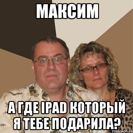 Максим А где ipad который я тебе подарила?, Мем  Злые родители