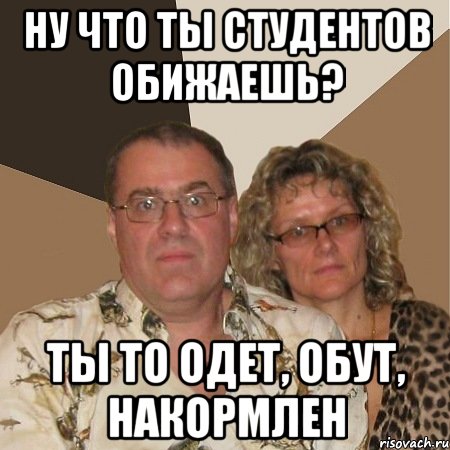ну что ты студентов обижаешь? ты то одет, обут, накормлен, Мем  Злые родители