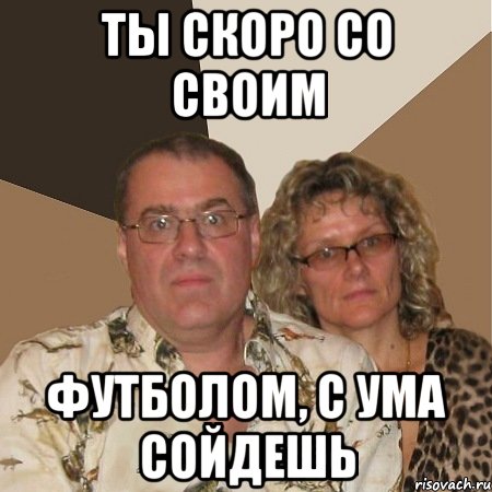 ТЫ СКОРО СО СВОИМ ФУТБОЛОМ, С УМА СОЙДЕШЬ, Мем  Злые родители
