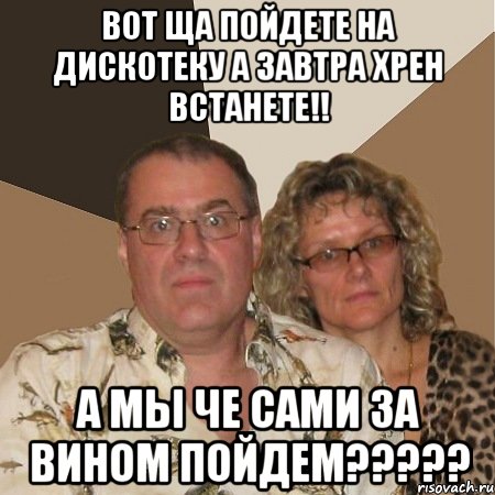 Вот ща пойдете на дискотеку а завтра хрен встанете!! А мы че сами за вином пойдем?????, Мем  Злые родители