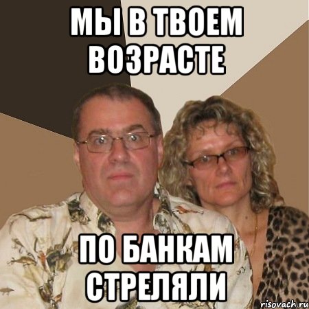мы в твоем возрасте по банкам стреляли, Мем  Злые родители