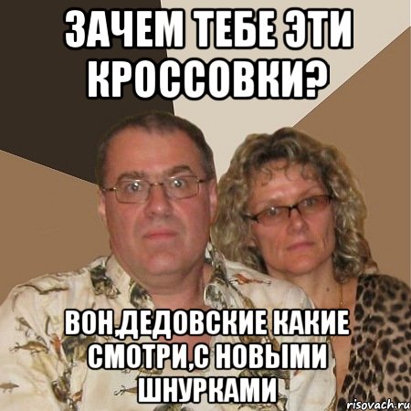 ЗАЧЕМ ТЕБЕ ЭТИ КРОССОВКИ? ВОН,ДЕДОВСКИЕ КАКИЕ СМОТРИ,С НОВЫМИ ШНУРКАМИ, Мем  Злые родители