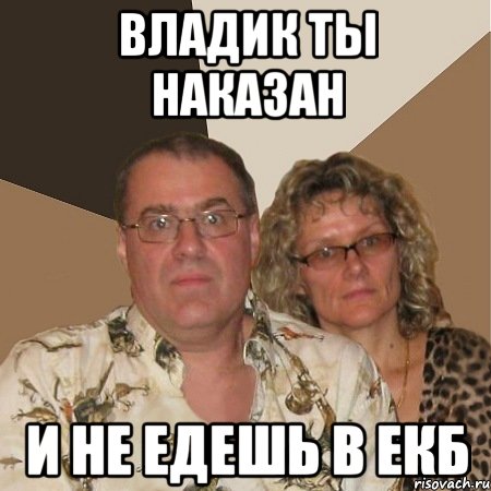 Владик ты наказан и не едешь в Екб, Мем  Злые родители