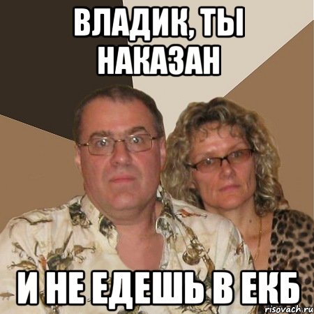 Владик, ты наказан и не едешь в Екб, Мем  Злые родители