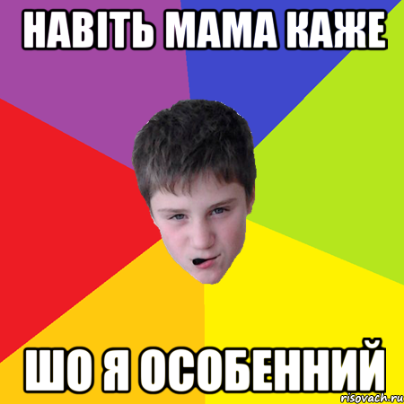 Навіть мама каже Шо я особенний