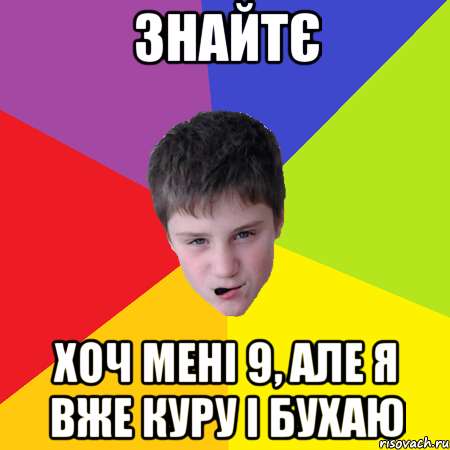знайтє хоч мені 9, але я вже куру і бухаю