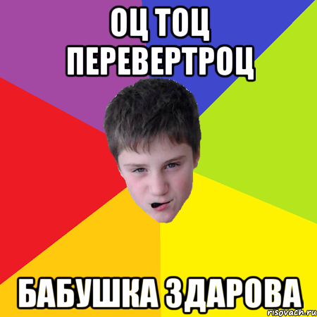 оц тоц перевертроц бабушка здарова
