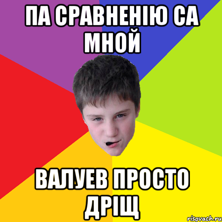 Па сравненію са мной валуев просто дріщ