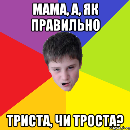 мама, а, як правильно триста, чи троста?