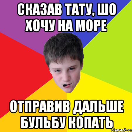 Сказав тату, шо хочу на море отправив дальше бульбу копать