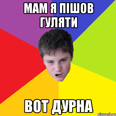 мам я пішов гуляти вот дурна