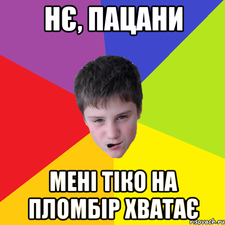 Нє, пацани мені тіко на пломбір хватає
