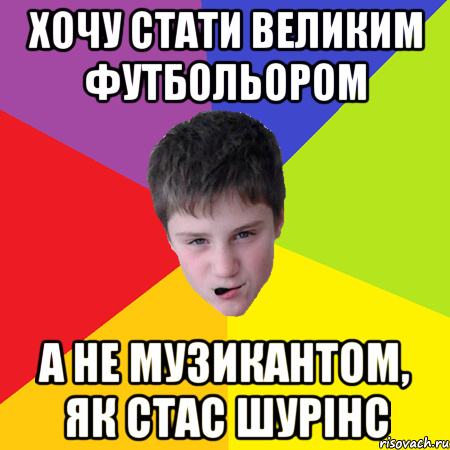 Хочу стати великим футбольором а не музикантом, як стас шурінс