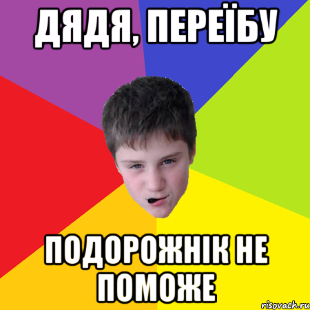 ДЯДЯ, ПЕРЕЇБУ ПОДОРОЖНІК НЕ ПОМОЖЕ