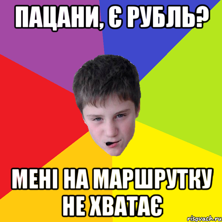 Пацани, є рубль? мені на маршрутку не хватає