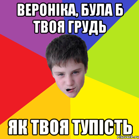 Вероніка, була б твоя грудь як твоя тупість
