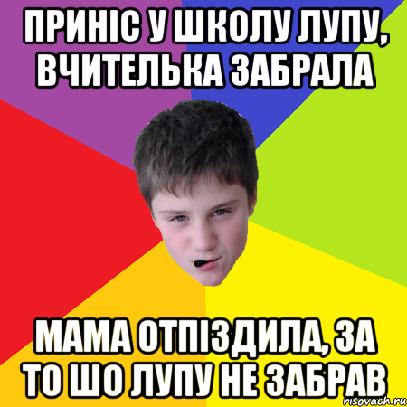 Приніс у школу лупу, вчителька забрала мама отпіздила, за то шо лупу не забрав