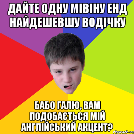 Дайте одну мівіну енд найдешевшу водічку Бабо Галю, вам подобається мій англійський акцент?