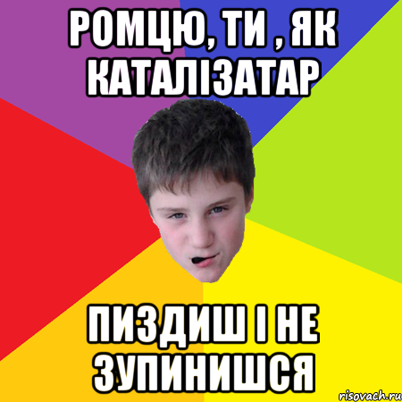 ромцю, ти , як каталізатар пиздиш і не зупинишся