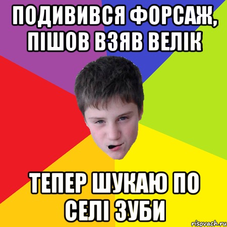 подивився форсаж, пішов взяв велік тепер шукаю по селі зуби