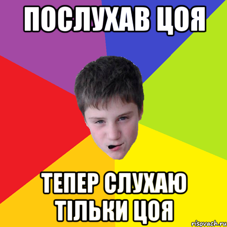 Послухав цоя тепер слухаю тільки цоя