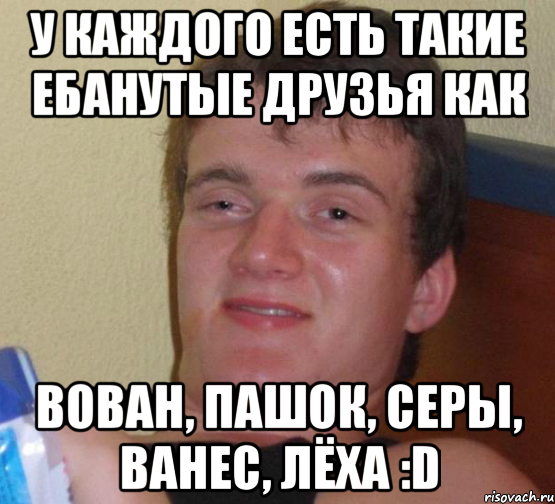 У каждого есть такие ебанутые друзья как Вован, Пашок, Серы, Ванес, Лёха :D, Мем 10 guy (Stoner Stanley really high guy укуренный парень)