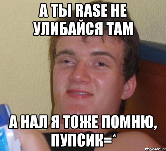 а ты RASE не улибайся там а нал я тоже помню, пупсик=*, Мем 10 guy (Stoner Stanley really high guy укуренный парень)