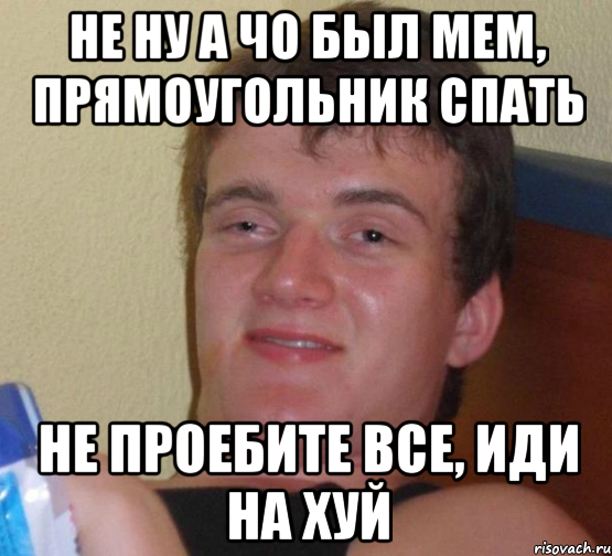 НЕ НУ А ЧО был мем, прямоугольник спать не проебите все, иди на хуй, Мем 10 guy (Stoner Stanley really high guy укуренный парень)