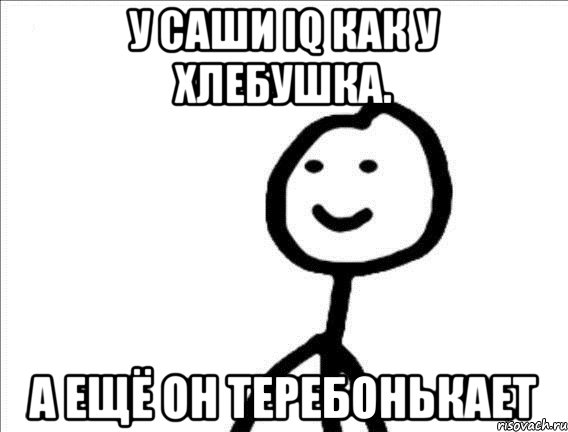 У Саши IQ как у хлебушка. А ещё он теребонькает
