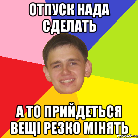 Отпуск нада сделать а то прийдеться вещі резко мінять, Мем 1