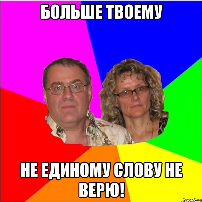 Больше твоему Не единому слову не верю!