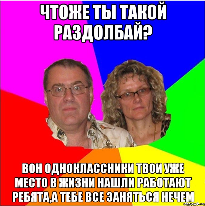 Чтоже ты такой раздолбай? Вон одноклассники твои уже место в жизни нашли работают ребята,а тебе все заняться нечем, Мем  Типичные родители