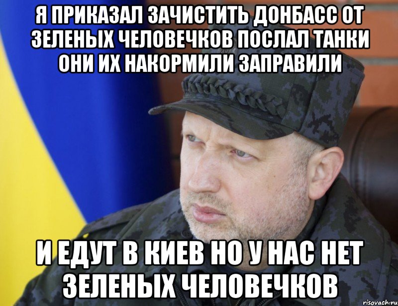 Я приказал зачистить донбасс от зеленых человечков послал танки они их накормили заправили И едут в киев но у нас нет зеленых человечков, Мем 1