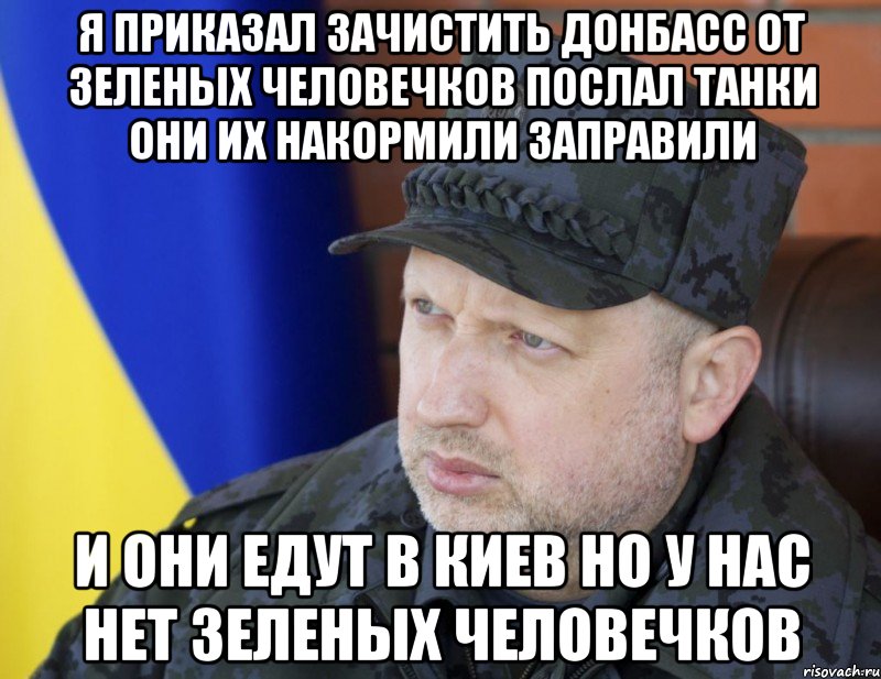 Я приказал зачистить донбасс от зеленых человечков послал танки они их накормили заправили И они едут в киев но у нас нет зеленых человечков, Мем 1