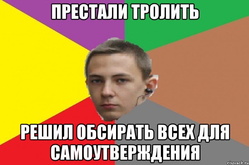 Престали тролить Решил обсирать всех для самоутверждения