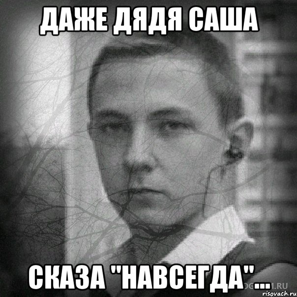 Даже дядя Саша сказа "Навсегда"...