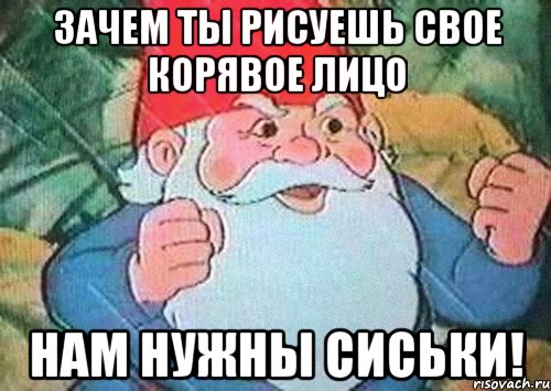 Зачем ты рисуешь свое корявое лицо Нам нужны сиськи!