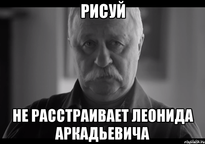 Рисуй не расстраивает леонида аркадьевича, Мем Не огорчай Леонида Аркадьевича