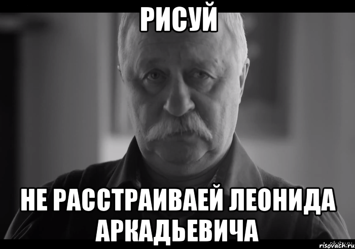 Рисуй не расстраиваей леонида аркадьевича, Мем Не огорчай Леонида Аркадьевича