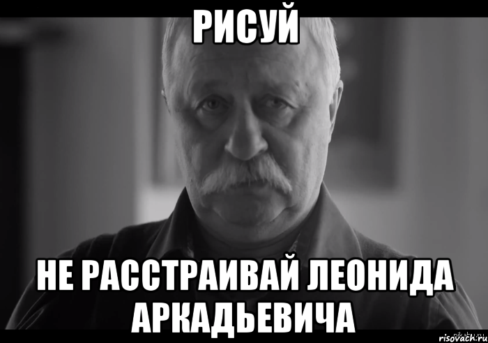 Рисуй не расстраивай леонида аркадьевича, Мем Не огорчай Леонида Аркадьевича