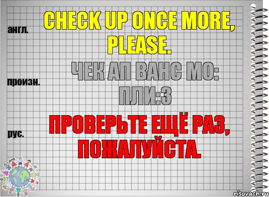 Check up once more, please. чек ап ванс мо: пли:з Проверьте ещё раз, пожалуйста., Комикс  Перевод с английского