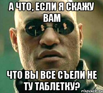 А что, если я скажу Вам Что Вы все съели не ту таблетку?, Мем  а что если я скажу тебе